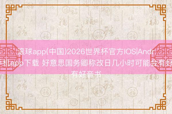 滚球app(中国)2026世界杯官方IOS|Android手机app下载 好意思国务卿称改日几小时可能会有好音书