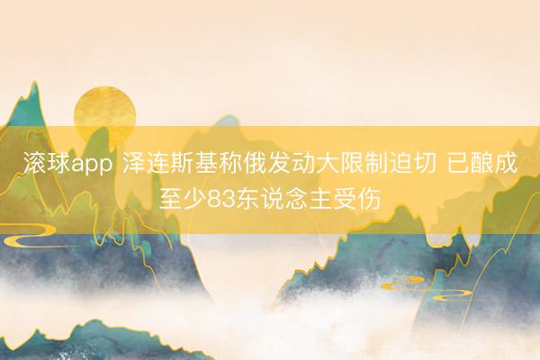滚球app 泽连斯基称俄发动大限制迫切 已酿成至少83东说念主受伤