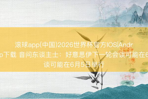 滚球app(中国)2026世界杯官方IOS|Android手机app下载 音问东谈主士：好意思伊下一轮会谈可能在6月5日举行