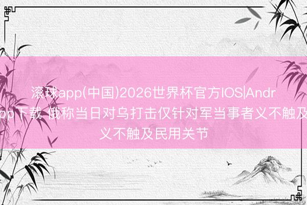 滚球app(中国)2026世界杯官方IOS|Android手机app下载 俄称当日对乌打击仅针对军当事者义不触及民用关节