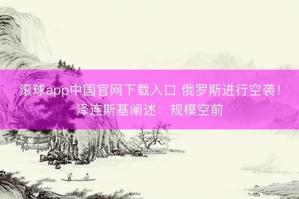 滚球app中国官网下载入口 俄罗斯进行空袭！泽连斯基阐述：规模空前