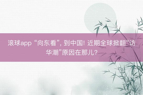 滚球app “向东看”， 到中国! 近期全球掀翻“访华潮”原因在那儿?