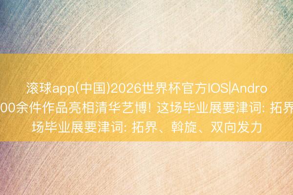 滚球app(中国)2026世界杯官方IOS|Android手机app下载 1200余件作品亮相清华艺博! 这场毕业展要津词: 拓界、斡旋、双向发力