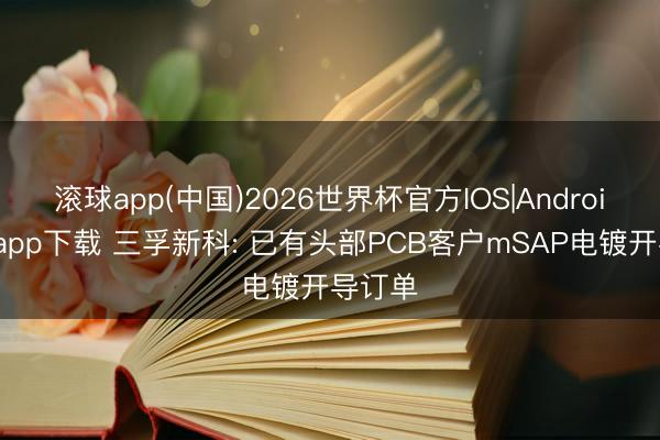 滚球app(中国)2026世界杯官方IOS|Android手机app下载 三孚新科: 已有头部PCB客户mSAP电镀开导订单