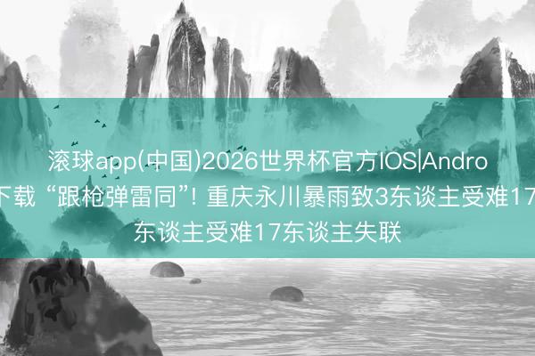 滚球app(中国)2026世界杯官方IOS|Android手机app下载 “跟枪弹雷同”! 重庆永川暴雨致3东谈主受难17东谈主失联