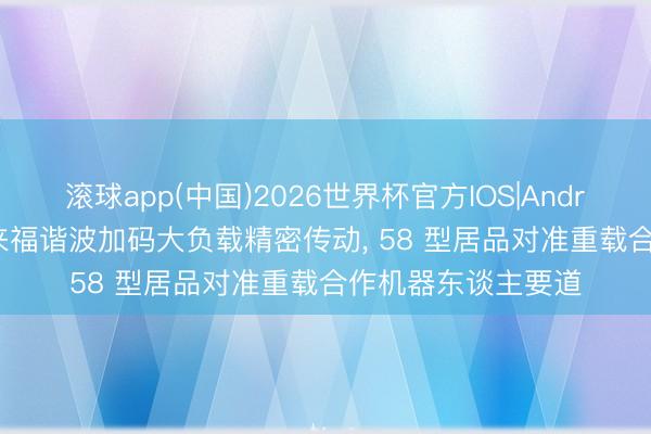 滚球app(中国)2026世界杯官方IOS|Android手机app下载 来福谐波加码大负载精密传动， 58 型居品对准重载合作机器东谈主要道