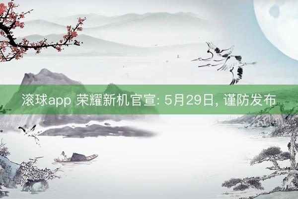 滚球app 荣耀新机官宣: 5月29日， 谨防发布