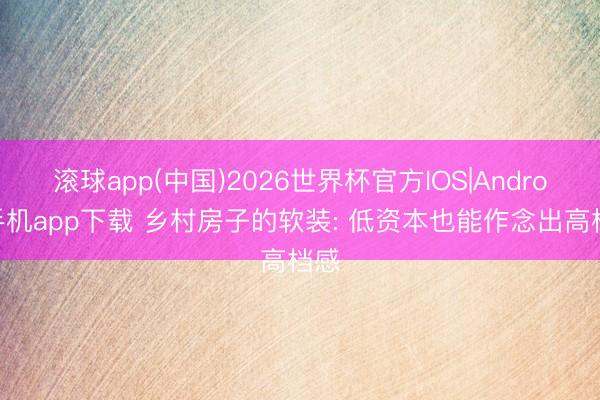 滚球app(中国)2026世界杯官方IOS|Android手机app下载 乡村房子的软装: 低资本也能作念出高档感
