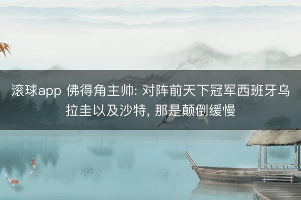 滚球app 佛得角主帅: 对阵前天下冠军西班牙乌拉圭以及沙特， 那是颠倒缓慢