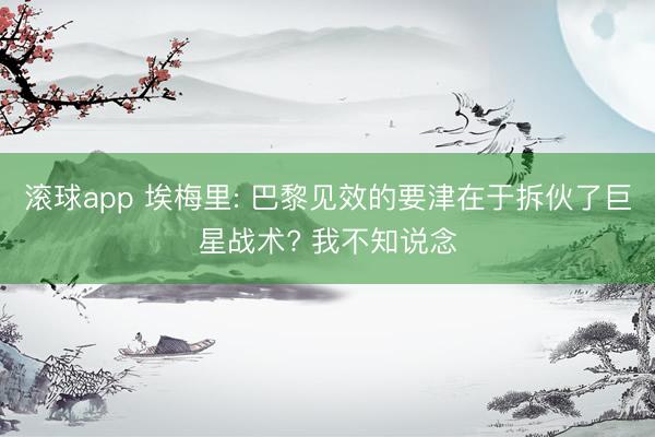 滚球app 埃梅里: 巴黎见效的要津在于拆伙了巨星战术? 我不知说念