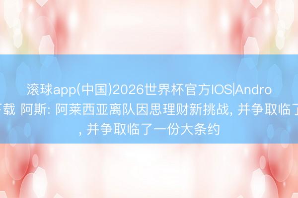 滚球app(中国)2026世界杯官方IOS|Android手机app下载 阿斯: 阿莱西亚离队因思理财新挑战， 并争取临了一份大条约