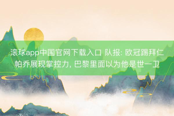 滚球app中国官网下载入口 队报: 欧冠踢拜仁帕乔展现掌控力， 巴黎里面以为他是世一卫