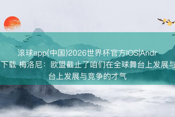 滚球app(中国)2026世界杯官方IOS|Android手机app下载 梅洛尼：欧盟截止了咱们在全球舞台上发展与竞争的才气