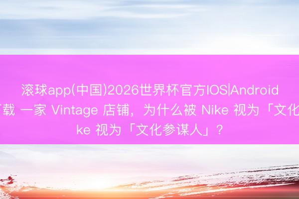 滚球app(中国)2026世界杯官方IOS|Android手机app下载 一家 Vintage 店铺，为什么被 Nike 视为「文化参谋人」？