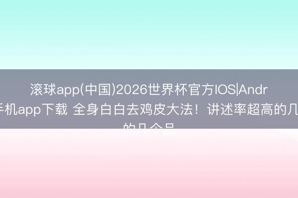 滚球app(中国)2026世界杯官方IOS|Android手机app下载 全身白白去鸡皮大法！讲述率超高的几个品