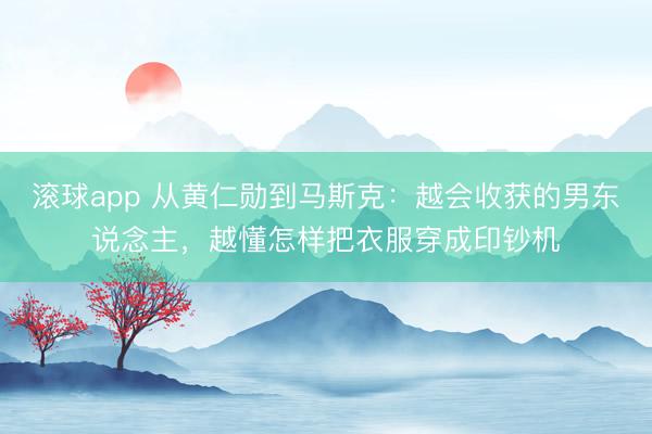 滚球app 从黄仁勋到马斯克：越会收获的男东说念主，越懂怎样把衣服穿成印钞机