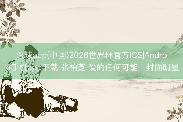 滚球app(中国)2026世界杯官方IOS|Android手机app下载 张柏芝 爱的任何可能｜封面明星