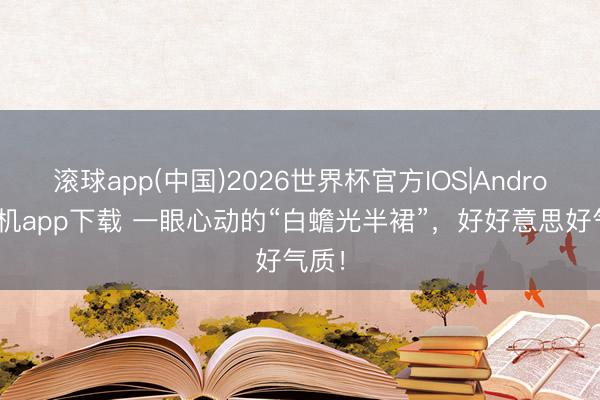 滚球app(中国)2026世界杯官方IOS|Android手机app下载 一眼心动的“白蟾光半裙”，好好意思好气质！