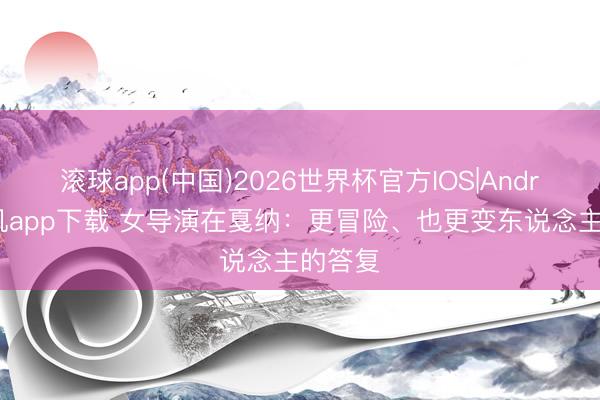 滚球app(中国)2026世界杯官方IOS|Android手机app下载 女导演在戛纳：更冒险、也更变东说念主的答复