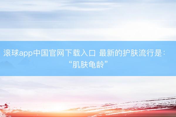滚球app中国官网下载入口 最新的护肤流行是： “肌肤龟龄”