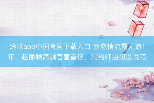 滚球app中国官网下载入口 新恋情流露无遗1年，赵丽颖高调官宣喜信，冯绍峰当初没说错