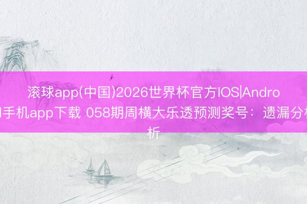 滚球app(中国)2026世界杯官方IOS|Android手机app下载 058期周横大乐透预测奖号：遗漏分析
