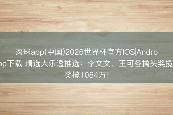 滚球app(中国)2026世界杯官方IOS|Android手机app下载 精选大乐透推选:李文文、王可各擒头奖揽1084万!