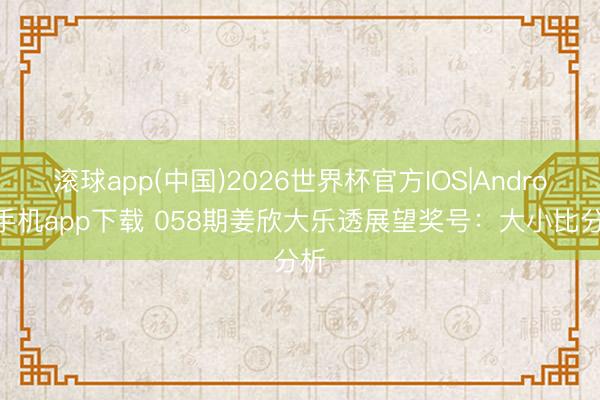 滚球app(中国)2026世界杯官方IOS|Android手机app下载 058期姜欣大乐透展望奖号：大小比分析