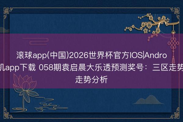 滚球app(中国)2026世界杯官方IOS|Android手机app下载 058期袁启晨大乐透预测奖号：三区走势分析