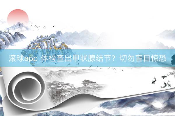 滚球app 体检查出甲状腺结节？切勿盲目惊恐