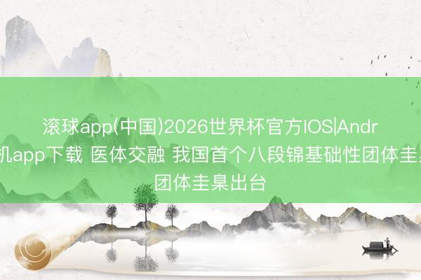 滚球app(中国)2026世界杯官方IOS|Android手机app下载 医体交融 我国首个八段锦基础性团体圭臬出台