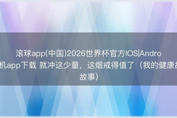 滚球app(中国)2026世界杯官方IOS|Android手机app下载 就冲这少量，这烟戒得值了（我的健康故事）