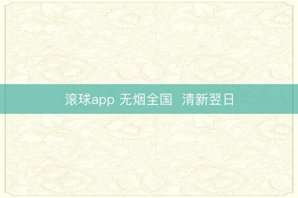 滚球app 无烟全国  清新翌日