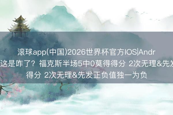 滚球app(中国)2026世界杯官方IOS|Android手机app下载 这是咋了？福克斯半场5中0莫得得分 2次无理&先发正负值独一为负