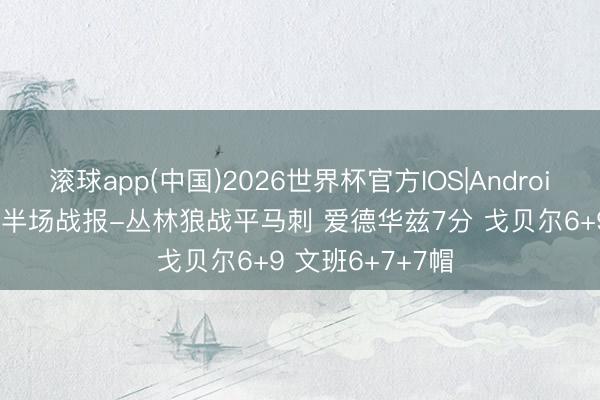 滚球app(中国)2026世界杯官方IOS|Android手机app下载 半场战报-丛林狼战平马刺 爱德华兹7分 戈贝尔6+9 文班6+7+7帽