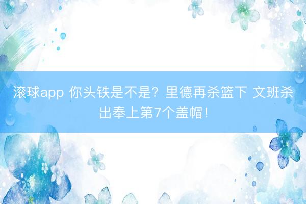 滚球app 你头铁是不是？里德再杀篮下 文班杀出奉上第7个盖帽！