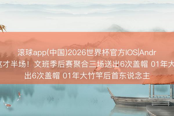 滚球app(中国)2026世界杯官方IOS|Android手机app下载 这才半场！文班季后赛聚合三场送出6次盖帽 01年大竹竿后首东说念主