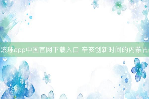 滚球app中国官网下载入口 辛亥创新时间的内蒙古