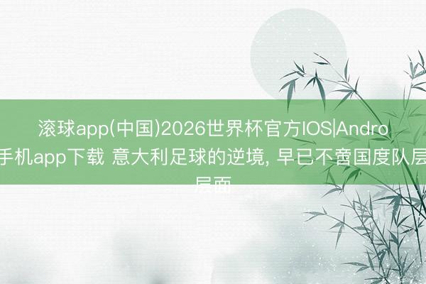 滚球app(中国)2026世界杯官方IOS|Android手机app下载 意大利足球的逆境， 早已不啻国度队层面