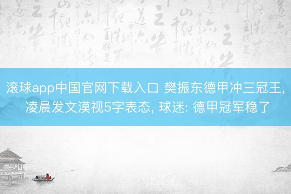 滚球app中国官网下载入口 樊振东德甲冲三冠王， 凌晨发文漠视5字表态， 球迷: 德甲冠军稳了