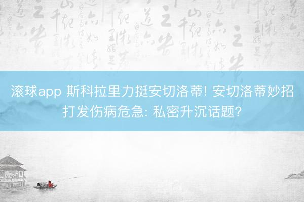 滚球app 斯科拉里力挺安切洛蒂! 安切洛蒂妙招打发伤病危急: 私密升沉话题?