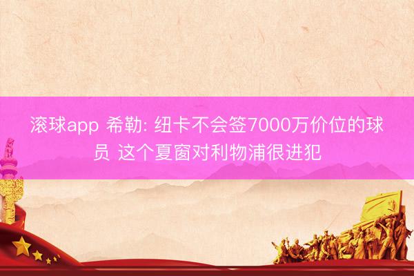 滚球app 希勒: 纽卡不会签7000万价位的球员 这个夏窗对利物浦很进犯
