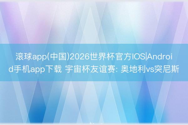 滚球app(中国)2026世界杯官方IOS|Android手机app下载 宇宙杯友谊赛: 奥地利vs突尼斯