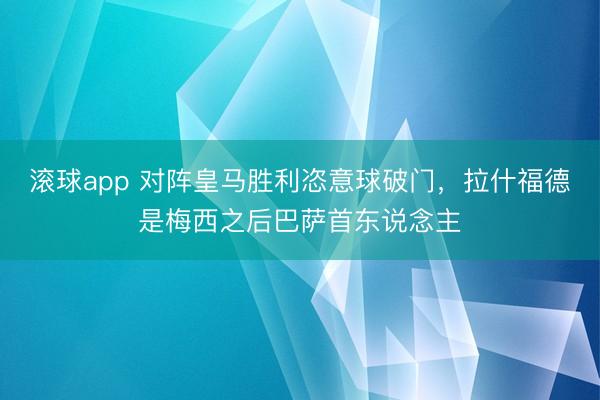 滚球app 对阵皇马胜利恣意球破门，拉什福德是梅西之后巴萨首东说念主