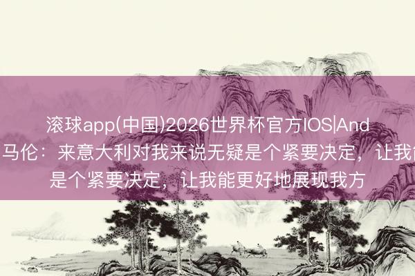 滚球app(中国)2026世界杯官方IOS|Android手机app下载 马伦:来意大利对我来说无疑是个紧要决定,让我能更好地展现我方