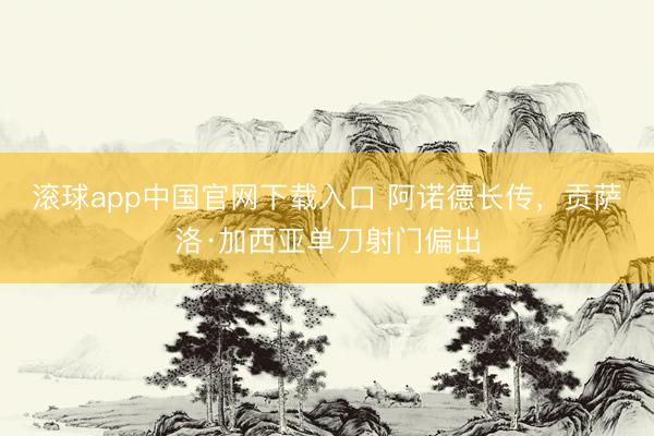滚球app中国官网下载入口 阿诺德长传，贡萨洛·加西亚单刀射门偏出