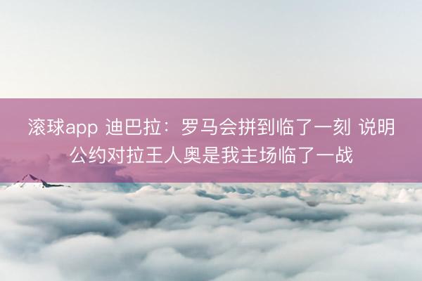 滚球app 迪巴拉：罗马会拼到临了一刻 说明公约对拉王人奥是我主场临了一战