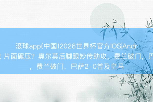 滚球app(中国)2026世界杯官方IOS|Android手机app下载 片面碾压？奥尔莫后脚跟妙传助攻，费兰破门，巴萨2-0普及皇马