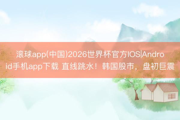 滚球app(中国)2026世界杯官方IOS|Android手机app下载 直线跳水！韩国股市，盘初巨震