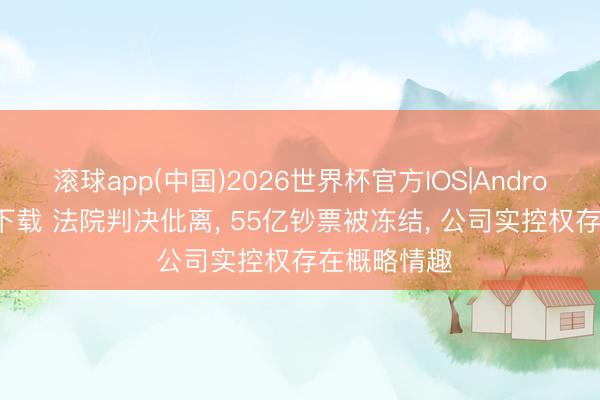 滚球app(中国)2026世界杯官方IOS|Android手机app下载 法院判决仳离， 55亿钞票被冻结， 公司实控权存在概略情趣